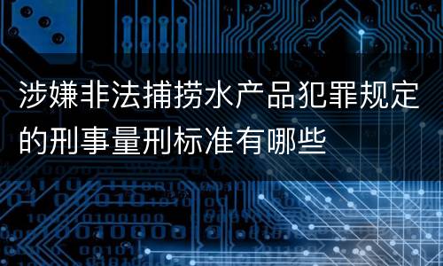 涉嫌非法捕捞水产品犯罪规定的刑事量刑标准有哪些