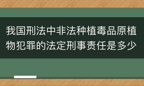 我国刑法中非法种植毒品原植物犯罪的法定刑事责任是多少