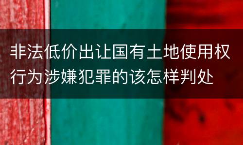 非法低价出让国有土地使用权行为涉嫌犯罪的该怎样判处