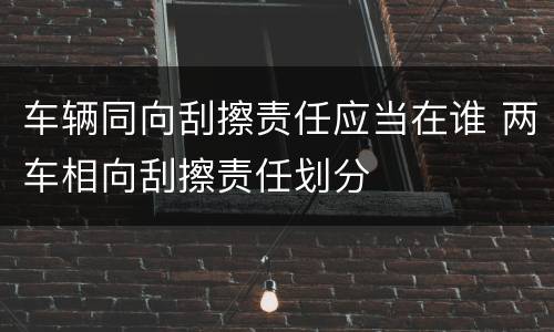 车辆同向刮擦责任应当在谁 两车相向刮擦责任划分