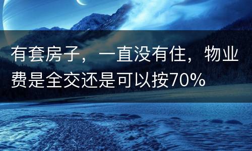 有套房子，一直没有住，物业费是全交还是可以按70%