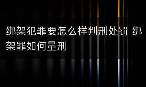 绑架犯罪要怎么样判刑处罚 绑架罪如何量刑