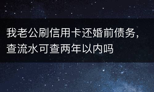 我老公刷信用卡还婚前债务，查流水可查两年以内吗