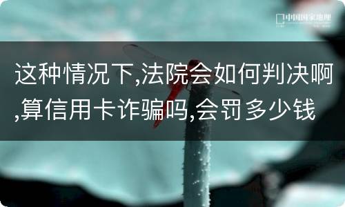 这种情况下,法院会如何判决啊,算信用卡诈骗吗,会罚多少钱呢