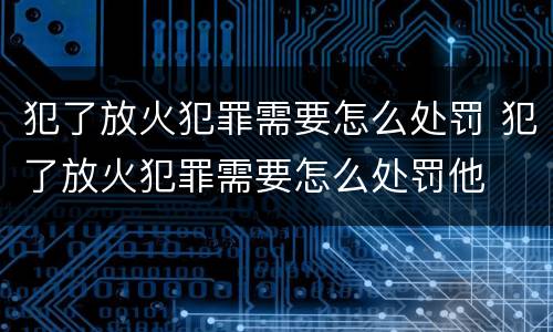 犯了放火犯罪需要怎么处罚 犯了放火犯罪需要怎么处罚他