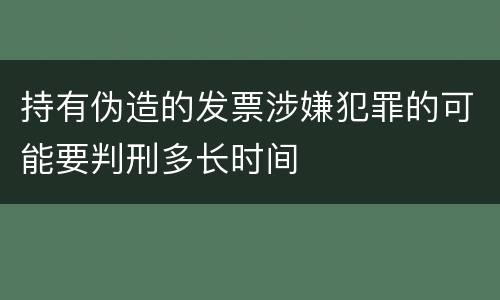 持有伪造的发票涉嫌犯罪的可能要判刑多长时间