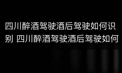 四川醉酒驾驶酒后驾驶如何识别 四川醉酒驾驶酒后驾驶如何识别驾驶证