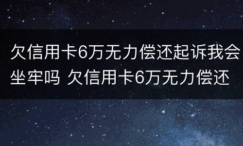 欠信用卡6万无力偿还起诉我会坐牢吗 欠信用卡6万无力偿还会被刑拘吗