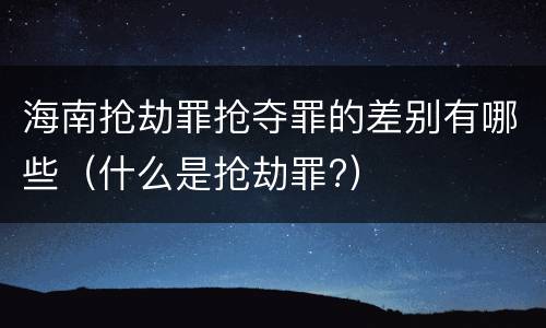 海南抢劫罪抢夺罪的差别有哪些（什么是抢劫罪?）