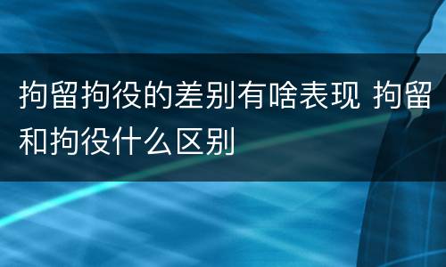 拘留拘役的差别有啥表现 拘留和拘役什么区别