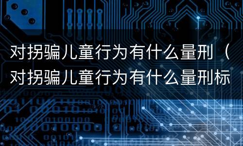 对拐骗儿童行为有什么量刑（对拐骗儿童行为有什么量刑标准）