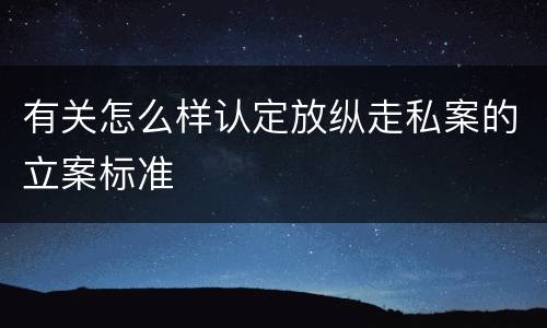 有关怎么样认定放纵走私案的立案标准