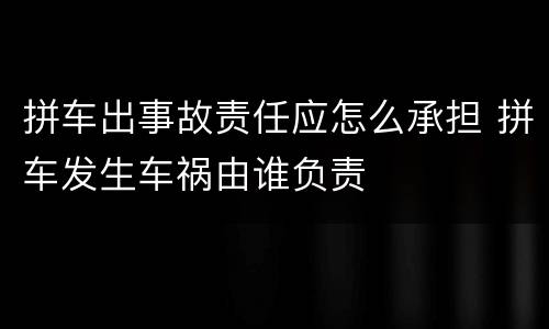 拼车出事故责任应怎么承担 拼车发生车祸由谁负责