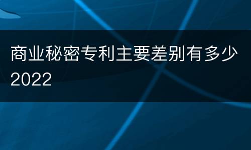 商业秘密专利主要差别有多少2022