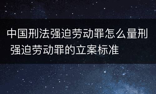 中国刑法强迫劳动罪怎么量刑 强迫劳动罪的立案标准