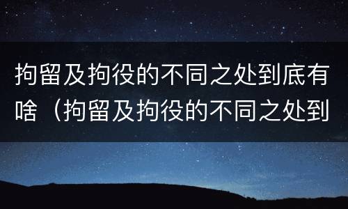 拘留及拘役的不同之处到底有啥（拘留及拘役的不同之处到底有啥作用）