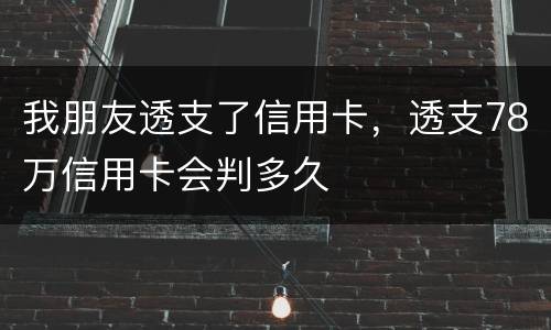 我朋友透支了信用卡，透支78万信用卡会判多久