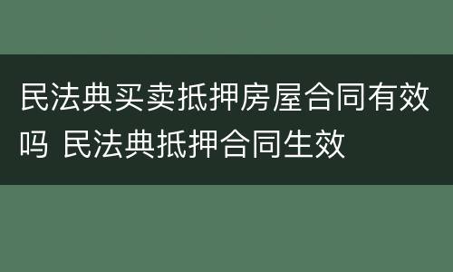 民法典买卖抵押房屋合同有效吗 民法典抵押合同生效