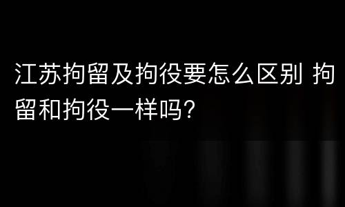 江苏拘留及拘役要怎么区别 拘留和拘役一样吗?