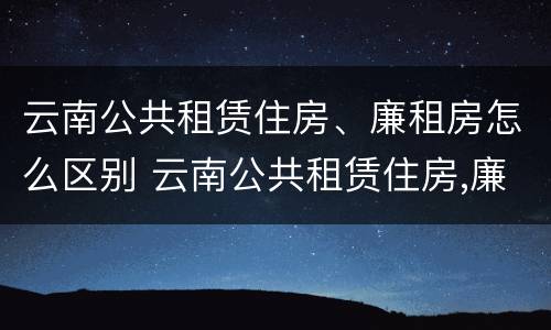 云南公共租赁住房、廉租房怎么区别 云南公共租赁住房,廉租房怎么区别呢