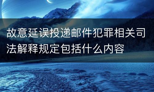 故意延误投递邮件犯罪相关司法解释规定包括什么内容