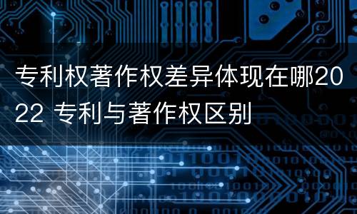 专利权著作权差异体现在哪2022 专利与著作权区别