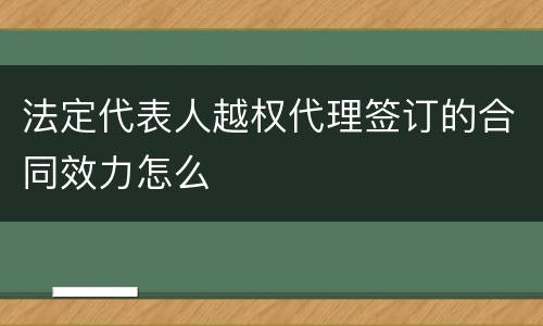 法定代表人越权代理签订的合同效力怎么