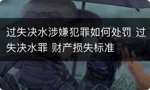 过失决水涉嫌犯罪如何处罚 过失决水罪 财产损失标准