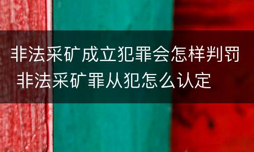 非法采矿成立犯罪会怎样判罚 非法采矿罪从犯怎么认定