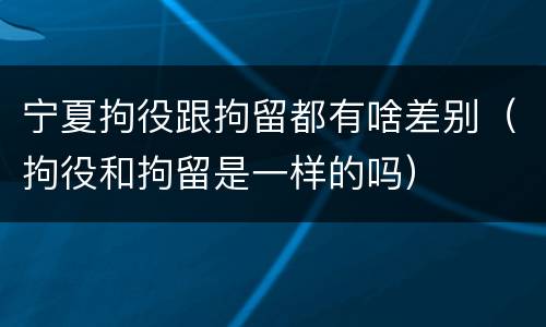 宁夏拘役跟拘留都有啥差别（拘役和拘留是一样的吗）