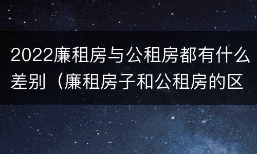 2022廉租房与公租房都有什么差别（廉租房子和公租房的区别）