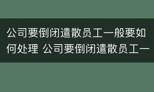 公司要倒闭遣散员工一般要如何处理 公司要倒闭遣散员工一般要如何处理呢