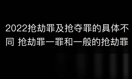 2022抢劫罪及抢夺罪的具体不同 抢劫罪一罪和一般的抢劫罪