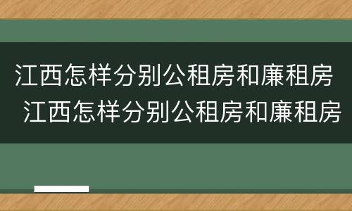 江西怎样分别公租房和廉租房 江西怎样分别公租房和廉租房呢