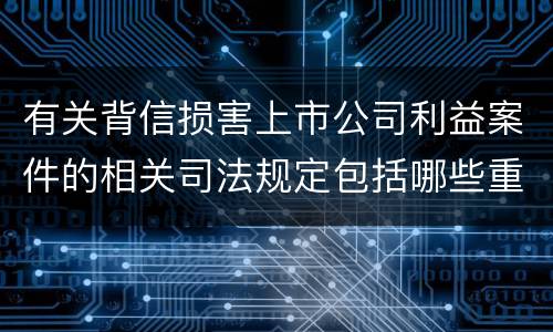 有关背信损害上市公司利益案件的相关司法规定包括哪些重要内容