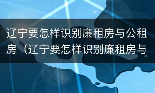 辽宁要怎样识别廉租房与公租房（辽宁要怎样识别廉租房与公租房的区别）