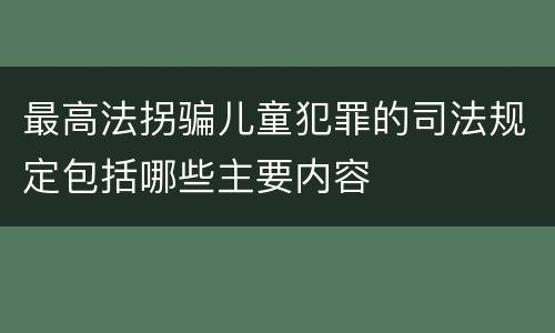 最高法拐骗儿童犯罪的司法规定包括哪些主要内容