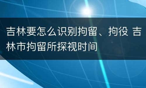 吉林要怎么识别拘留、拘役 吉林市拘留所探视时间