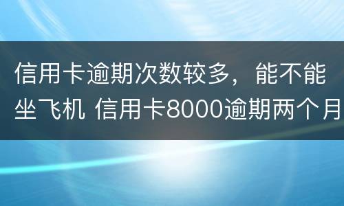 信用卡逾期次数较多，能不能坐飞机 信用卡8000逾期两个月后还,不能坐飞机?