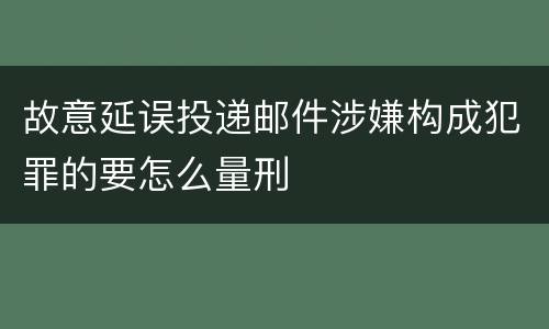 故意延误投递邮件涉嫌构成犯罪的要怎么量刑