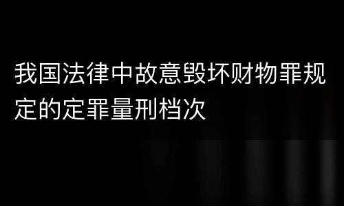 我国法律中故意毁坏财物罪规定的定罪量刑档次