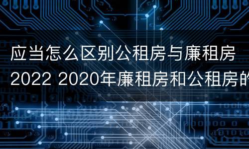 应当怎么区别公租房与廉租房2022 2020年廉租房和公租房的区别