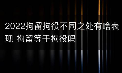 2022拘留拘役不同之处有啥表现 拘留等于拘役吗