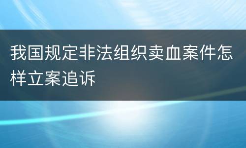 我国规定非法组织卖血案件怎样立案追诉