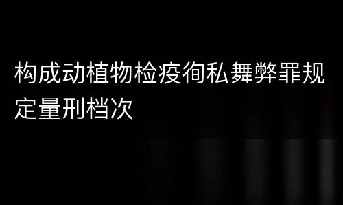 构成动植物检疫徇私舞弊罪规定量刑档次