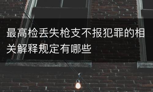 最高检丢失枪支不报犯罪的相关解释规定有哪些