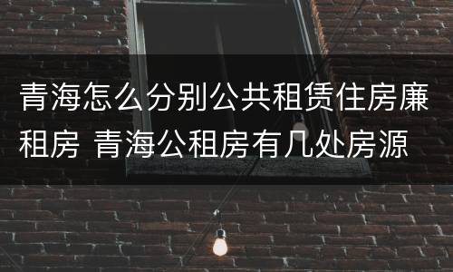 青海怎么分别公共租赁住房廉租房 青海公租房有几处房源