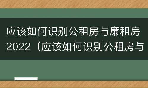 应该如何识别公租房与廉租房2022（应该如何识别公租房与廉租房2022年的区别）