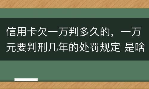 信用卡欠一万判多久的，一万元要判刑几年的处罚规定 是啥