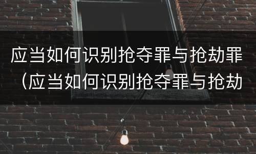 应当如何识别抢夺罪与抢劫罪（应当如何识别抢夺罪与抢劫罪的区别）